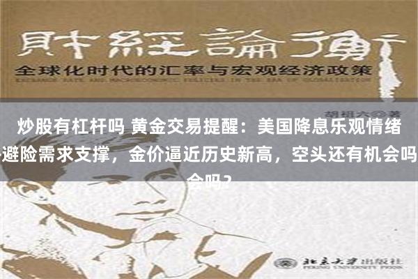 炒股有杠杆吗 黄金交易提醒：美国降息乐观情绪+避险需求支撑，金价逼近历史新高，空头还有机会吗？