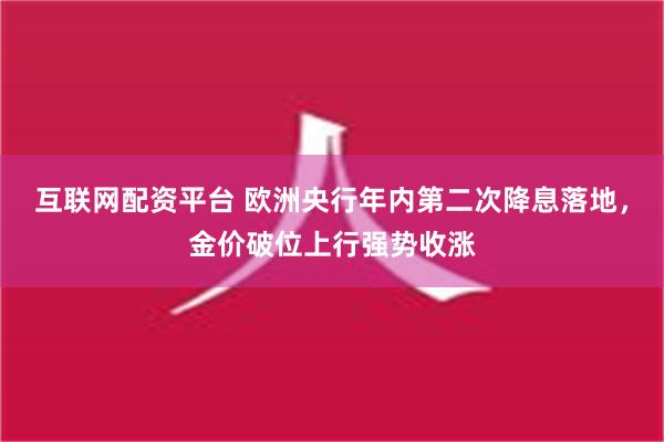 互联网配资平台 欧洲央行年内第二次降息落地，金价破位上行强势收涨