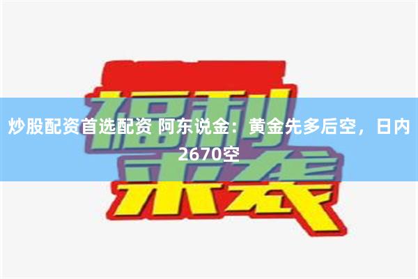 炒股配资首选配资 阿东说金：黄金先多后空，日内2670空