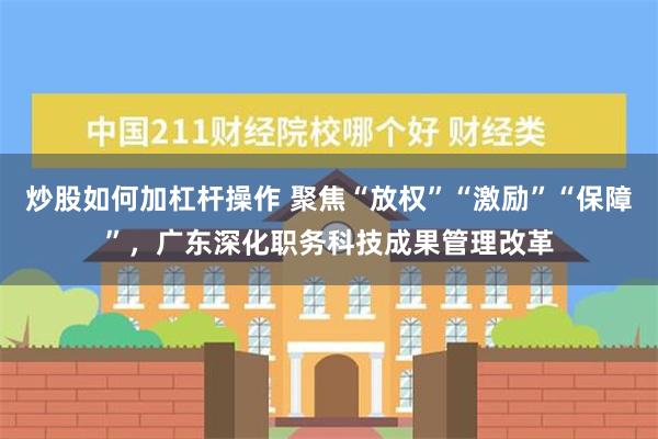 炒股如何加杠杆操作 聚焦“放权”“激励”“保障”，广东深化职务科技成果管理改革