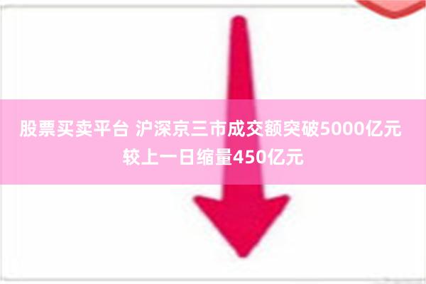 股票买卖平台 沪深京三市成交额突破5000亿元 较上一日缩量450亿元