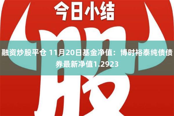 融资炒股平仓 11月20日基金净值：博时裕泰纯债债券最新净值1.2923