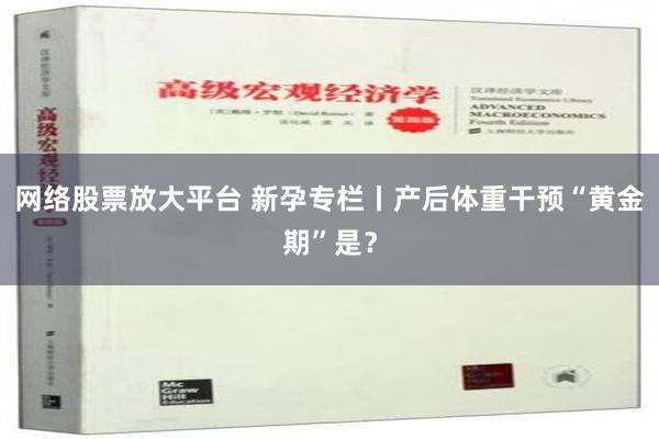 网络股票放大平台 新孕专栏丨产后体重干预“黄金期”是？