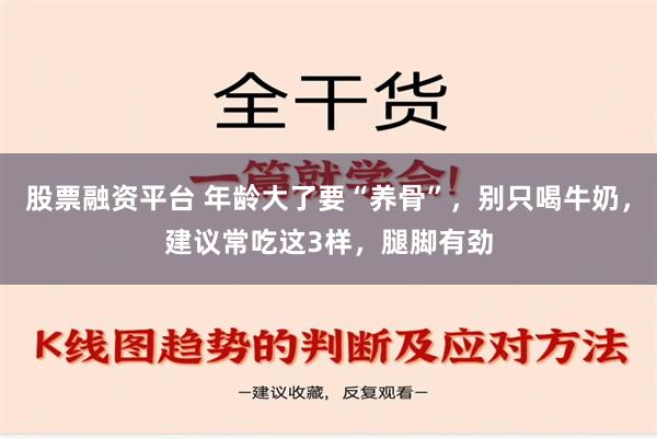 股票融资平台 年龄大了要“养骨”，别只喝牛奶，建议常吃这3样，腿脚有劲