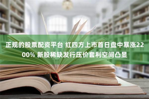 正规的股票配资平台 红四方上市首日盘中暴涨2200% 新股稀缺发行压价套利空间凸显