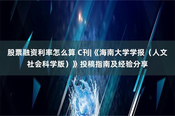 股票融资利率怎么算 C刊|《海南大学学报（人文社会科学版）》投稿指南及经验分享