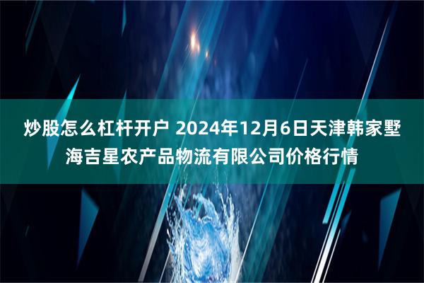 炒股怎么杠杆开户 2024年12月6日天津韩家墅海吉星农产品物流有限公司价格行情