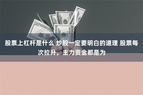 股票上杠杆是什么 炒股一定要明白的道理 股票每次拉升，主力资金都是为