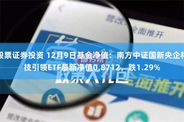 股票证券投资 12月9日基金净值：南方中证国新央企科技引领ETF最新净值0.8712，跌1.29%