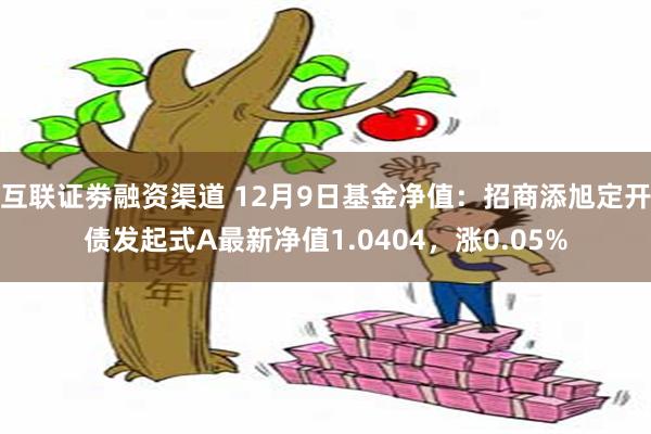 互联证劵融资渠道 12月9日基金净值：招商添旭定开债发起式A最新净值1.0404，涨0.05%