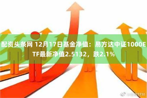 配资头条网 12月17日基金净值：易方达中证1000ETF最新净值2.5132，跌2.1%