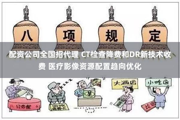 配资公司全国招代理 CT检查降费和DR新技术收费 医疗影像资源配置趋向优化