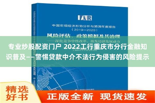 专业炒股配资门户 2022工行重庆市分行金融知识普及——警惕贷款中介不法行为侵害的风险提示