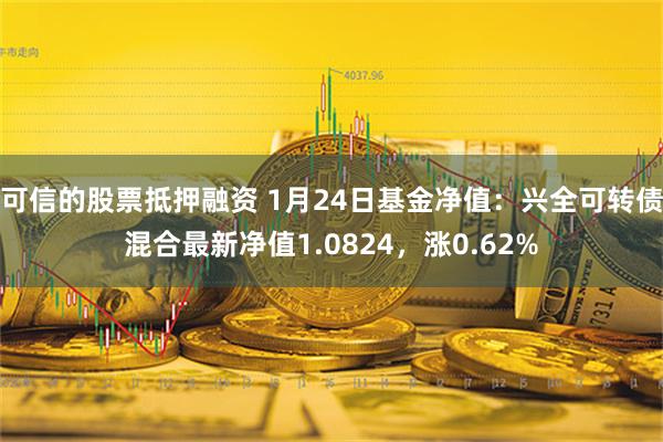 可信的股票抵押融资 1月24日基金净值：兴全可转债混合最新净值1.0824，涨0.62%