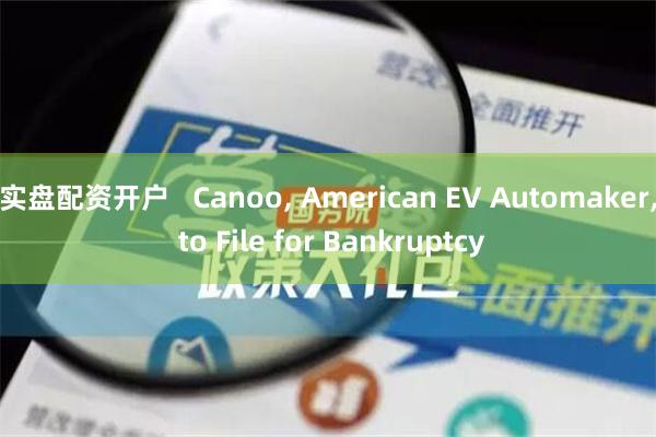 实盘配资开户   Canoo, American EV Automaker, to File for Bankruptcy