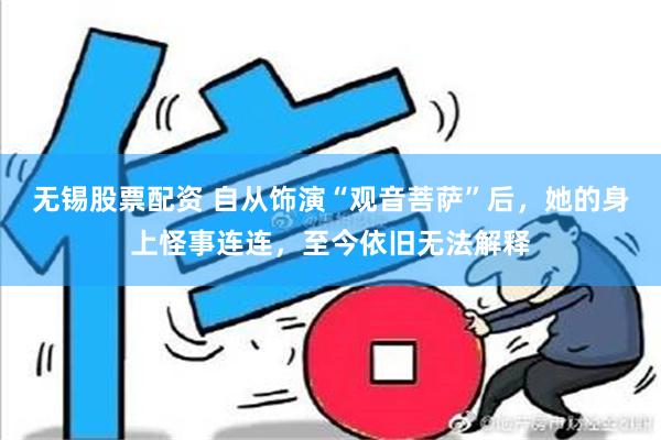 无锡股票配资 自从饰演“观音菩萨”后，她的身上怪事连连，至今依旧无法解释