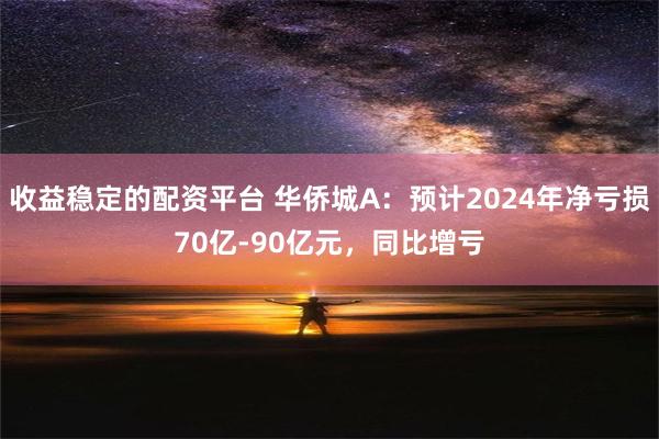 收益稳定的配资平台 华侨城A：预计2024年净亏损70亿-90亿元，同比增亏