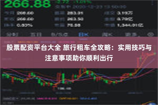 股票配资平台大全 旅行租车全攻略：实用技巧与注意事项助你顺利出行