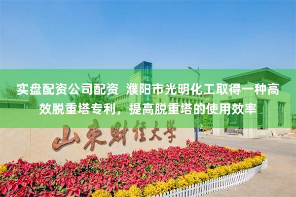 实盘配资公司配资  濮阳市光明化工取得一种高效脱重塔专利，提高脱重塔的使用效率