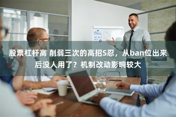 股票杠杆高 削弱三次的高招S忍，从ban位出来后没人用了？机制改动影响较大