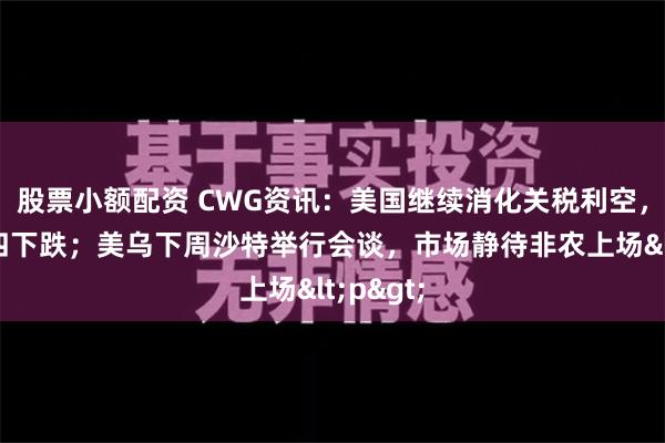 股票小额配资 CWG资讯：美国继续消化关税利空，美元周四下跌；美乌下周沙特举行会谈，市场静待非农上场<p>