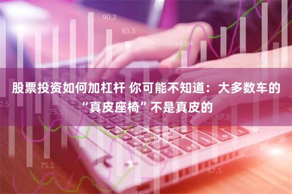 股票投资如何加杠杆 你可能不知道：大多数车的“真皮座椅”不是真皮的